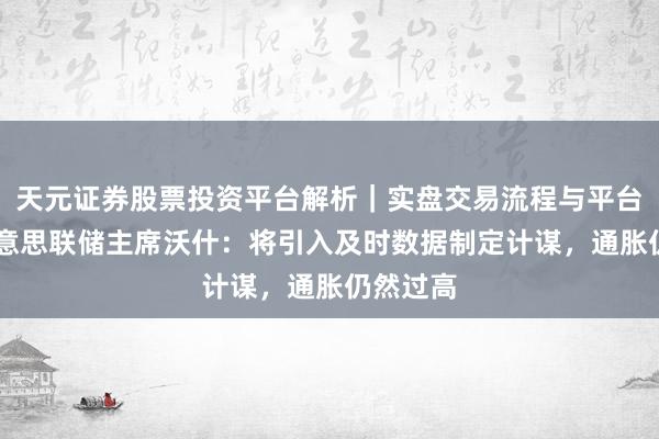 天元证券股票投资平台解析｜实盘交易流程与平台信息 好意思联储主席沃什：将引入及时数据制定计谋，通胀仍然过高