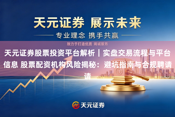 天元证券股票投资平台解析｜实盘交易流程与平台信息 股票配资机构风险揭秘：避坑指南与合规聘请