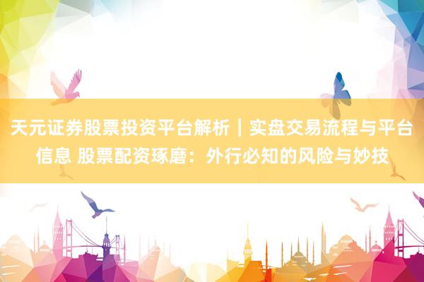 天元证券股票投资平台解析｜实盘交易流程与平台信息 股票配资琢磨：外行必知的风险与妙技