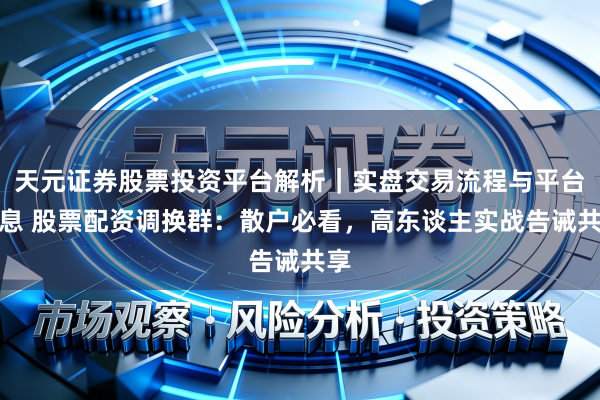 天元证券股票投资平台解析｜实盘交易流程与平台信息 股票配资调换群：散户必看，高东谈主实战告诫共享