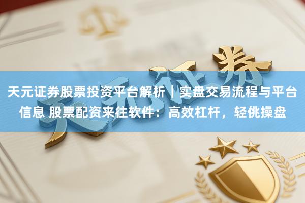 天元证券股票投资平台解析｜实盘交易流程与平台信息 股票配资来往软件：高效杠杆，轻佻操盘
