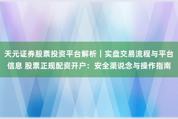 天元证券股票投资平台解析｜实盘交易流程与平台信息 股票正规配资开户：安全渠说念与操作指南