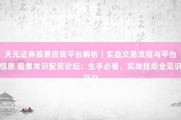 天元证券股票投资平台解析｜实盘交易流程与平台信息 股票常识配资论坛：生手必看，实战技能全见识