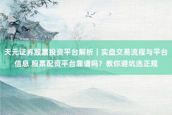 天元证券股票投资平台解析｜实盘交易流程与平台信息 股票配资平台靠谱吗？教你避坑选正规