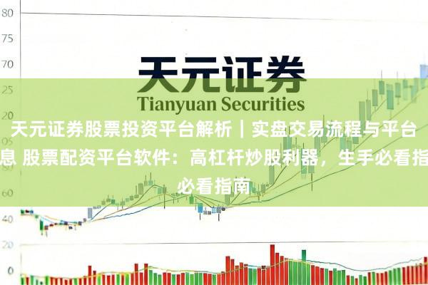 天元证券股票投资平台解析｜实盘交易流程与平台信息 股票配资平台软件：高杠杆炒股利器，生手必看指南