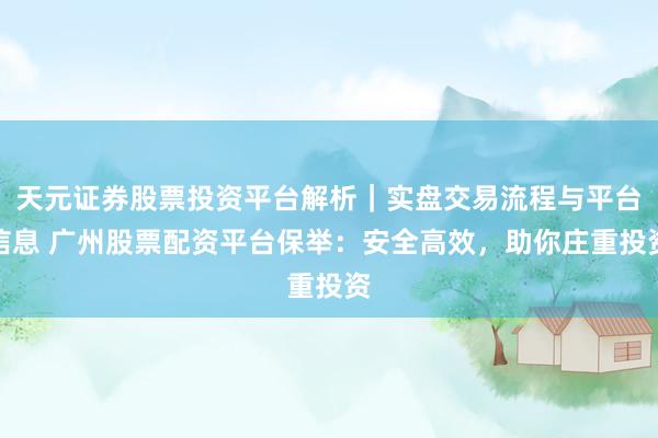 天元证券股票投资平台解析｜实盘交易流程与平台信息 广州股票配资平台保举：安全高效，助你庄重投资