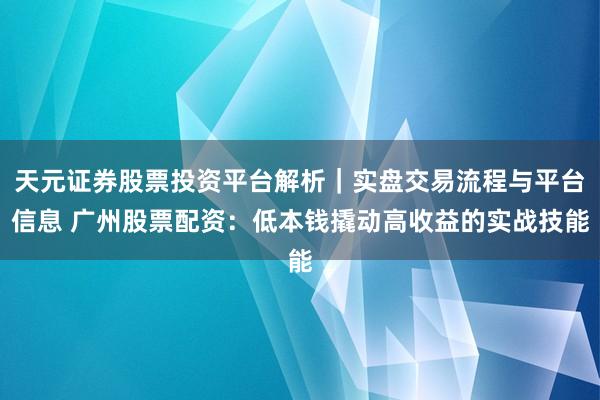 天元证券股票投资平台解析｜实盘交易流程与平台信息 广州股票配资：低本钱撬动高收益的实战技能