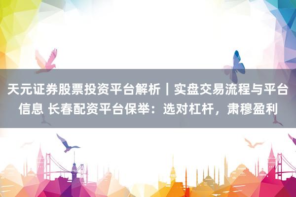 天元证券股票投资平台解析｜实盘交易流程与平台信息 长春配资平台保举：选对杠杆，肃穆盈利