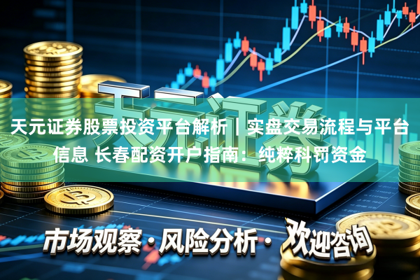 天元证券股票投资平台解析｜实盘交易流程与平台信息 长春配资开户指南：纯粹科罚资金