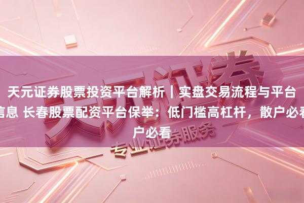 天元证券股票投资平台解析｜实盘交易流程与平台信息 长春股票配资平台保举：低门槛高杠杆，散户必看