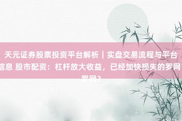 天元证券股票投资平台解析｜实盘交易流程与平台信息 股市配资：杠杆放大收益，已经加快损失的罗网？