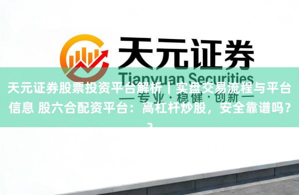 天元证券股票投资平台解析｜实盘交易流程与平台信息 股六合配资平台：高杠杆炒股，安全靠谱吗？