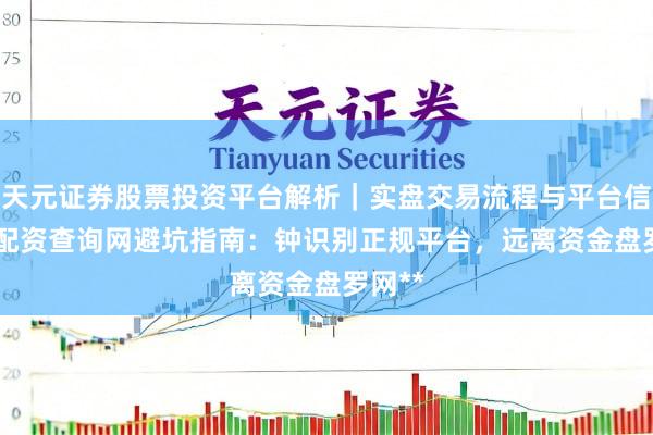 天元证券股票投资平台解析｜实盘交易流程与平台信息 **配资查询网避坑指南：钟识别正规平台，远离资金盘罗网**