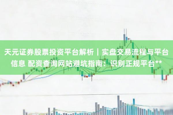 天元证券股票投资平台解析｜实盘交易流程与平台信息 配资查询网站避坑指南：识别正规平台**