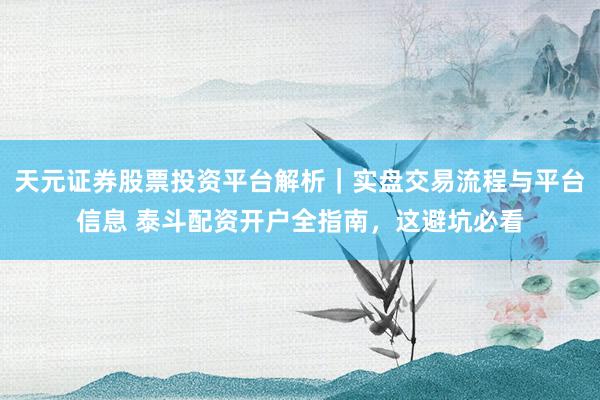 天元证券股票投资平台解析｜实盘交易流程与平台信息 泰斗配资开户全指南，这避坑必看