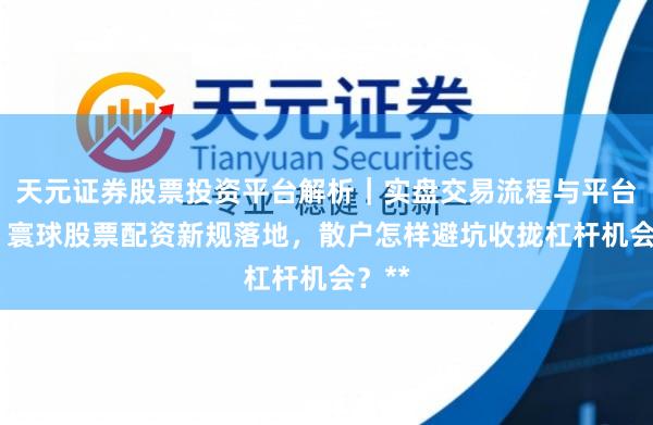 天元证券股票投资平台解析｜实盘交易流程与平台信息 寰球股票配资新规落地，散户怎样避坑收拢杠杆机会？**