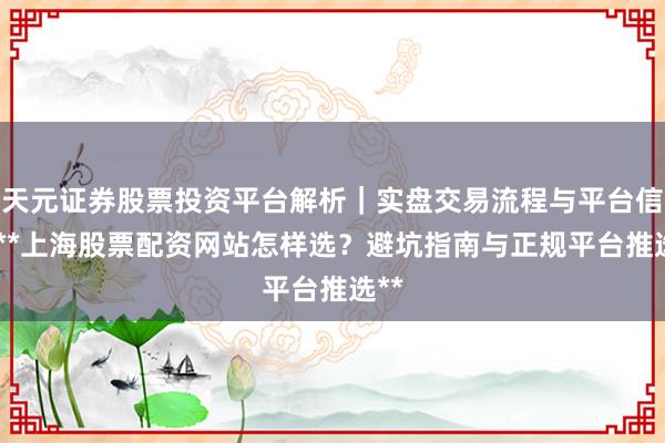 天元证券股票投资平台解析｜实盘交易流程与平台信息 **上海股票配资网站怎样选？避坑指南与正规平台推选**