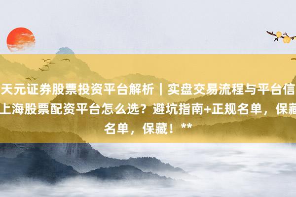 天元证券股票投资平台解析｜实盘交易流程与平台信息 **上海股票配资平台怎么选？避坑指南+正规名单，保藏！**