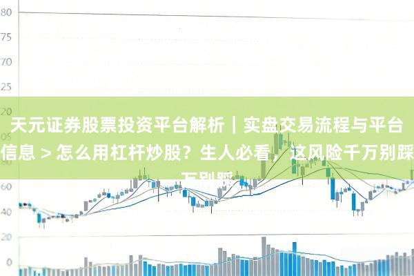 天元证券股票投资平台解析|实盘交易流程与平台信息 > 怎么用杠杆炒股?生人必看,这风险千万别踩