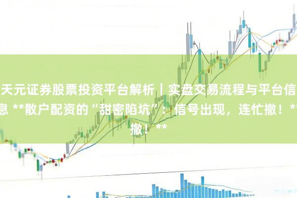 天元证券股票投资平台解析｜实盘交易流程与平台信息 **散户配资的“甜密陷坑”：信号出现，连忙撤！**