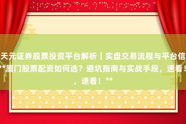 天元证券股票投资平台解析｜实盘交易流程与平台信息 **厦门股票配资如何选？避坑指南与实战手段，速看！**