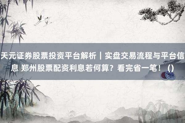 天元证券股票投资平台解析|实盘交易流程与平台信息 郑州股票配资利息若何算?看完省一笔! ()