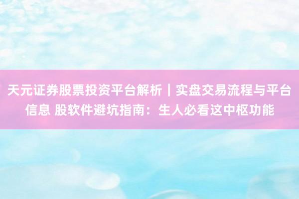 天元证券股票投资平台解析｜实盘交易流程与平台信息 股软件避坑指南：生人必看这中枢功能