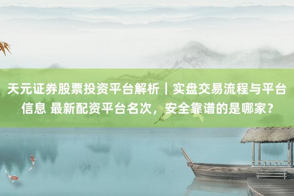 天元证券股票投资平台解析｜实盘交易流程与平台信息 最新配资平台名次，安全靠谱的是哪家？