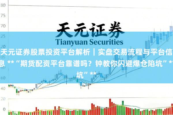 天元证券股票投资平台解析｜实盘交易流程与平台信息 **“期货配资平台靠谱吗？钟教你闪避爆仓陷坑”**