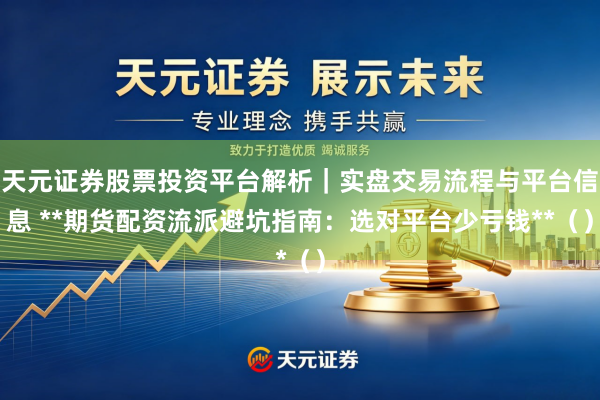天元证券股票投资平台解析｜实盘交易流程与平台信息 **期货配资流派避坑指南：选对平台少亏钱**（）