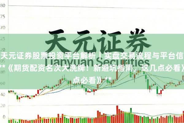 天元证券股票投资平台解析｜实盘交易流程与平台信息 **《期货配资名次大洗牌！新避坑指南，这几点必看》**