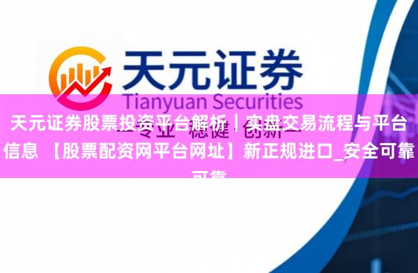 天元证券股票投资平台解析|实盘交易流程与平台信息 【股票配资网平台网址】新正规进口_安全可靠