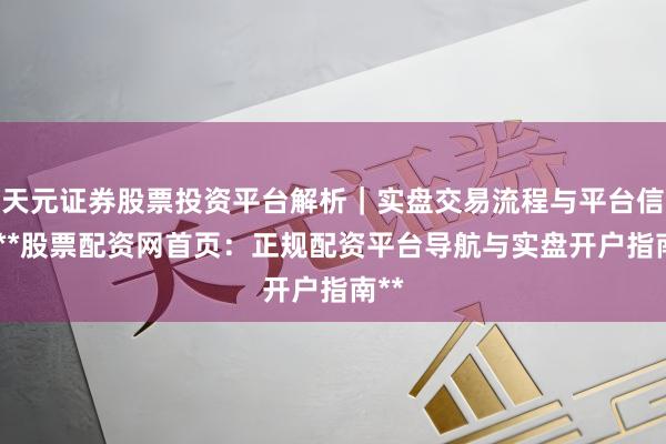 天元证券股票投资平台解析｜实盘交易流程与平台信息 **股票配资网首页：正规配资平台导航与实盘开户指南**