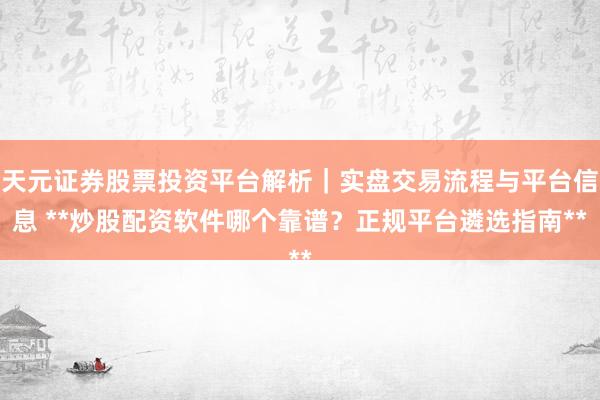 天元证券股票投资平台解析｜实盘交易流程与平台信息 **炒股配资软件哪个靠谱？正规平台遴选指南**