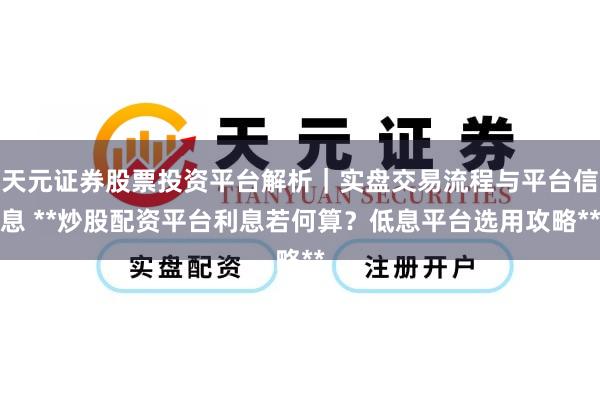天元证券股票投资平台解析｜实盘交易流程与平台信息 **炒股配资平台利息若何算？低息平台选用攻略**