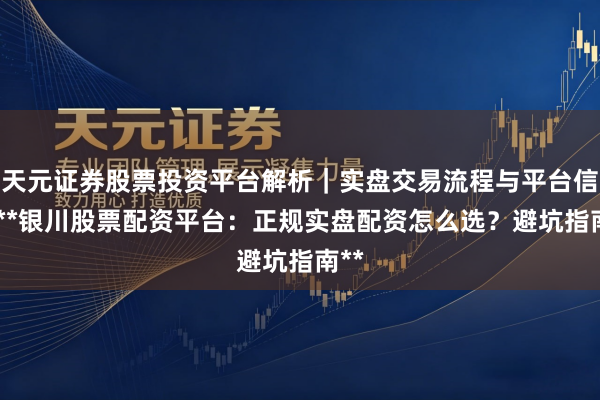 天元证券股票投资平台解析｜实盘交易流程与平台信息 **银川股票配资平台：正规实盘配资怎么选？避坑指南**
