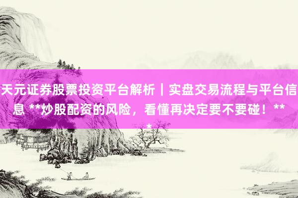 天元证券股票投资平台解析｜实盘交易流程与平台信息 **炒股配资的风险，看懂再决定要不要碰！**