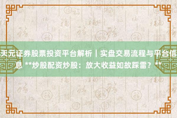 天元证券股票投资平台解析|实盘交易流程与平台信息 **炒股配资炒股:放大收益如故踩雷?**
