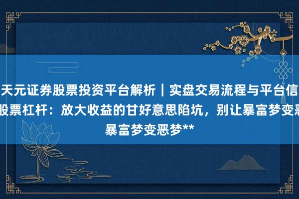 天元证券股票投资平台解析｜实盘交易流程与平台信息 **股票杠杆：放大收益的甘好意思陷坑，别让暴富梦变恶梦**