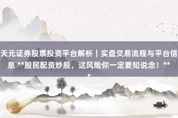 天元证券股票投资平台解析｜实盘交易流程与平台信息 **股民配资炒股，这风险你一定要知说念！**