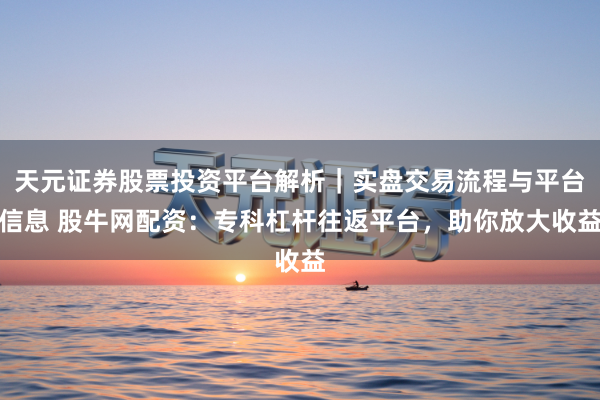 天元证券股票投资平台解析｜实盘交易流程与平台信息 股牛网配资：专科杠杆往返平台，助你放大收益
