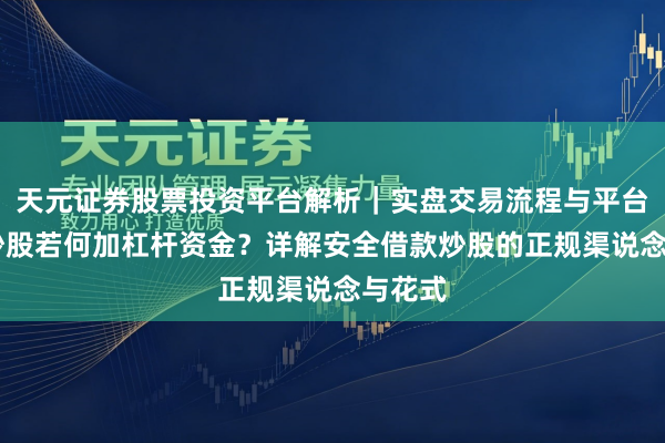 天元证券股票投资平台解析｜实盘交易流程与平台信息 炒股若何加杠杆资金？详解安全借款炒股的正规渠说念与花式
